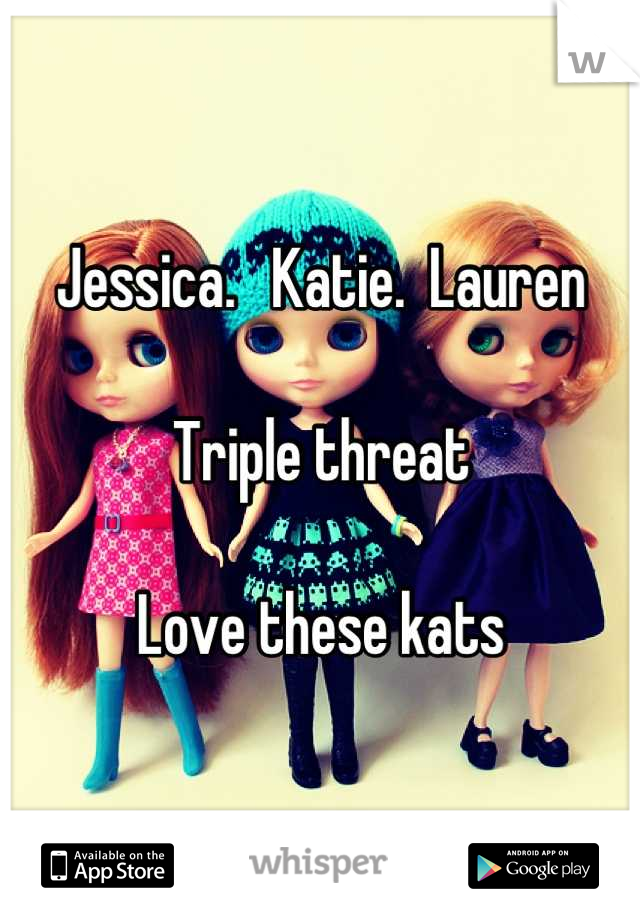 Jessica.   Katie.  Lauren

Triple threat

Love these kats