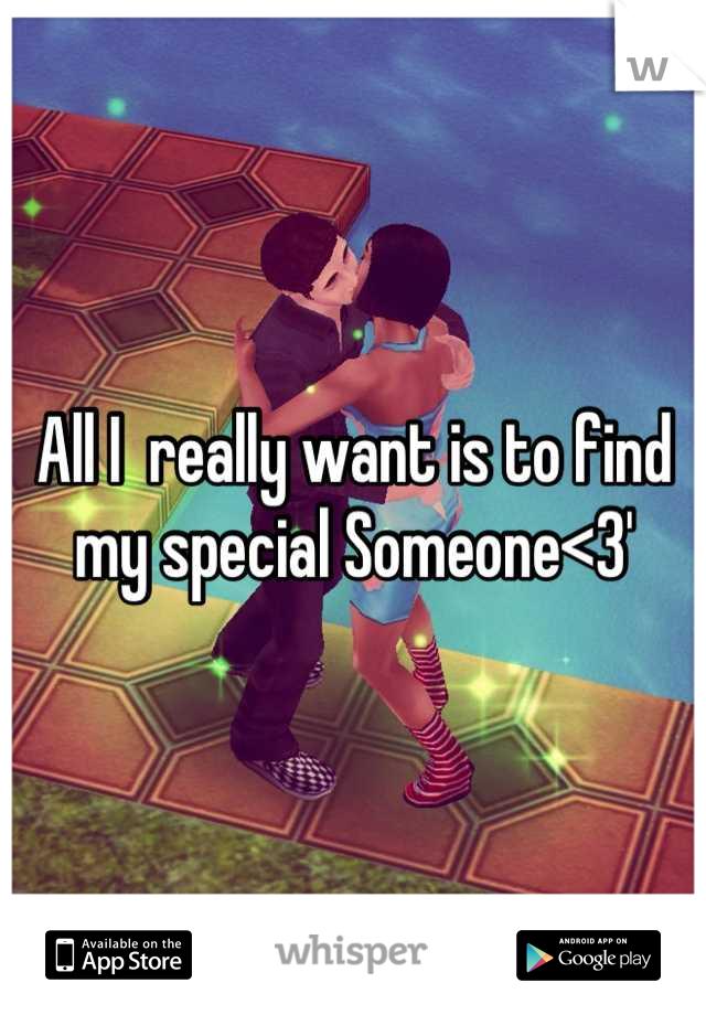 All I  really want is to find my special Someone<3'