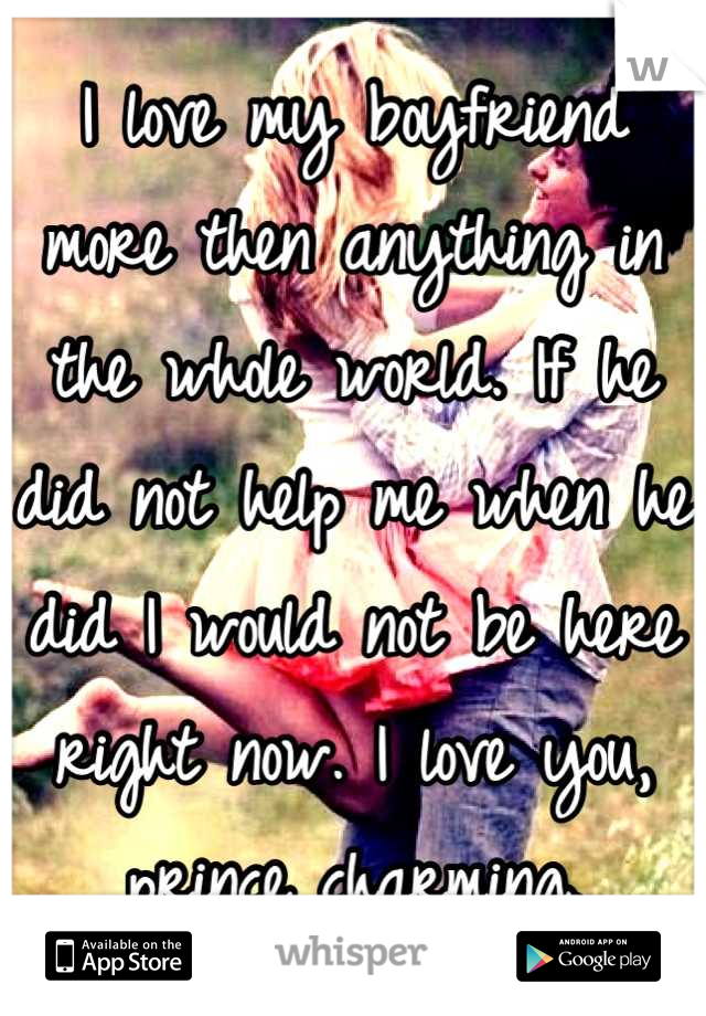 I love my boyfriend more then anything in the whole world. If he did not help me when he did I would not be here right now. I love you, prince charming.