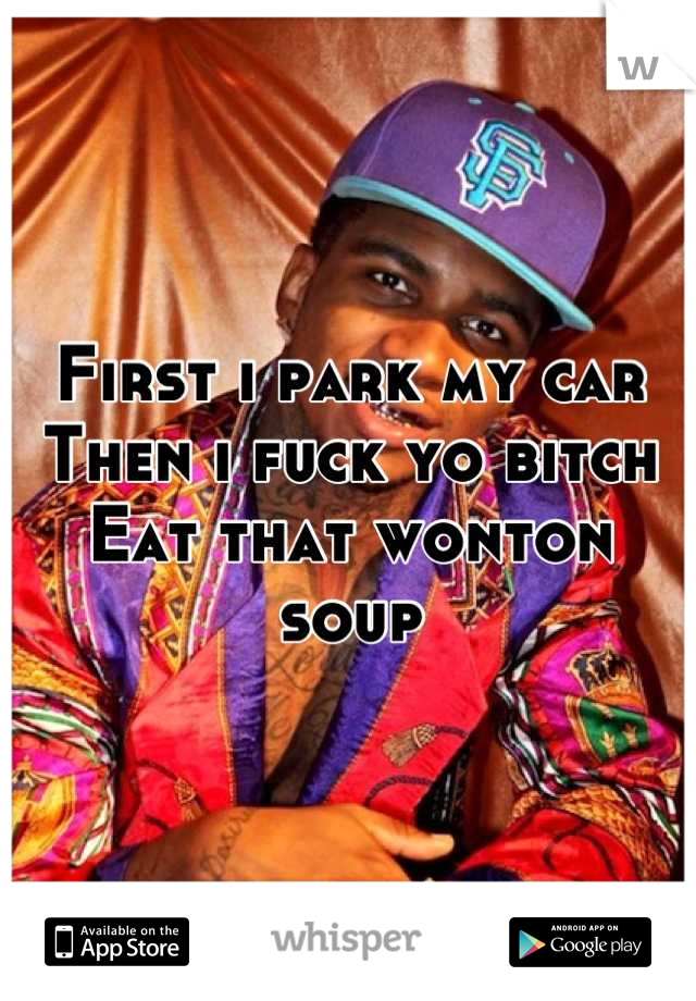 First i park my car
Then i fuck yo bitch
Eat that wonton soup
