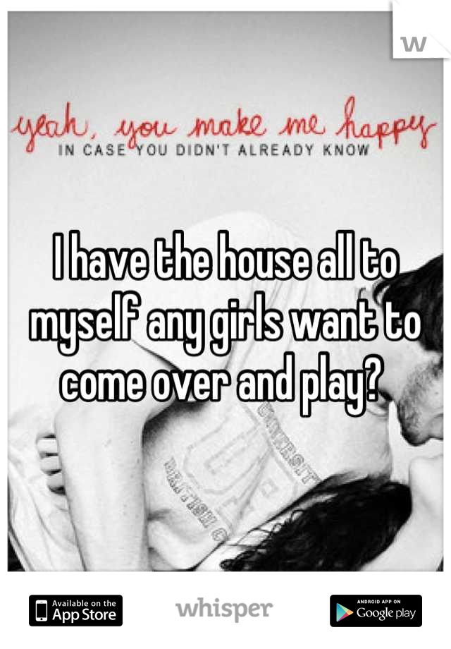 I have the house all to myself any girls want to come over and play? 