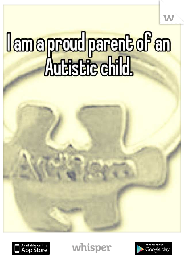 I am a proud parent of an Autistic child.