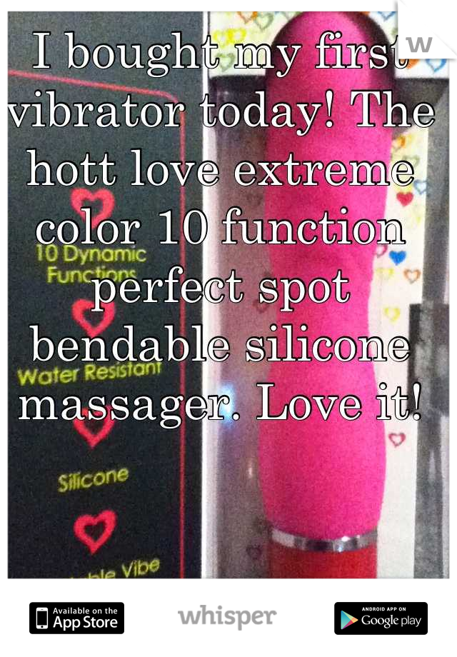 I bought my first vibrator today! The hott love extreme color 10 function perfect spot bendable silicone massager. Love it!