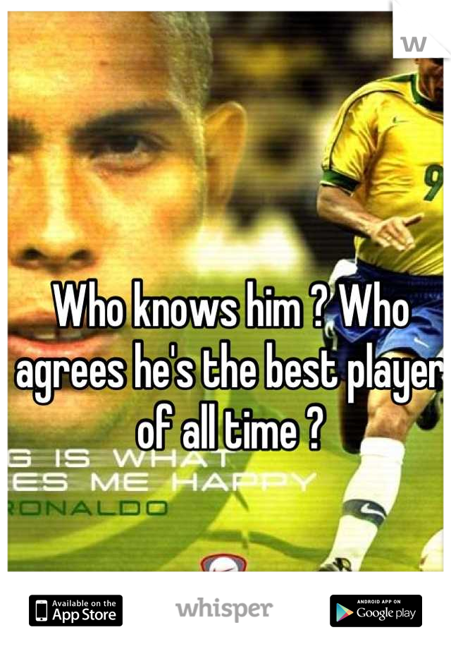 Who knows him ? Who agrees he's the best player of all time ?