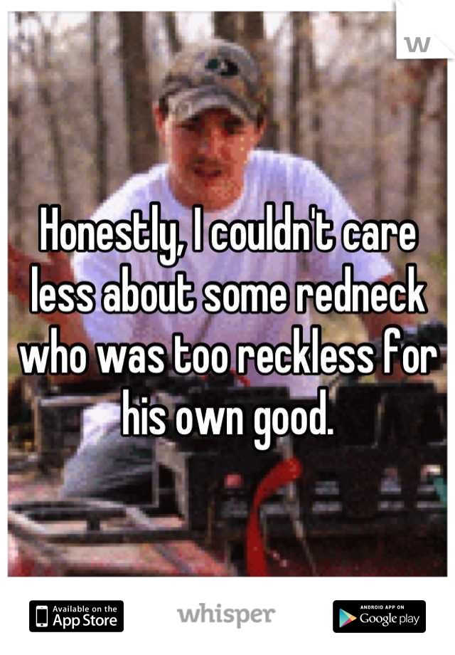 Honestly, I couldn't care less about some redneck who was too reckless for his own good.
