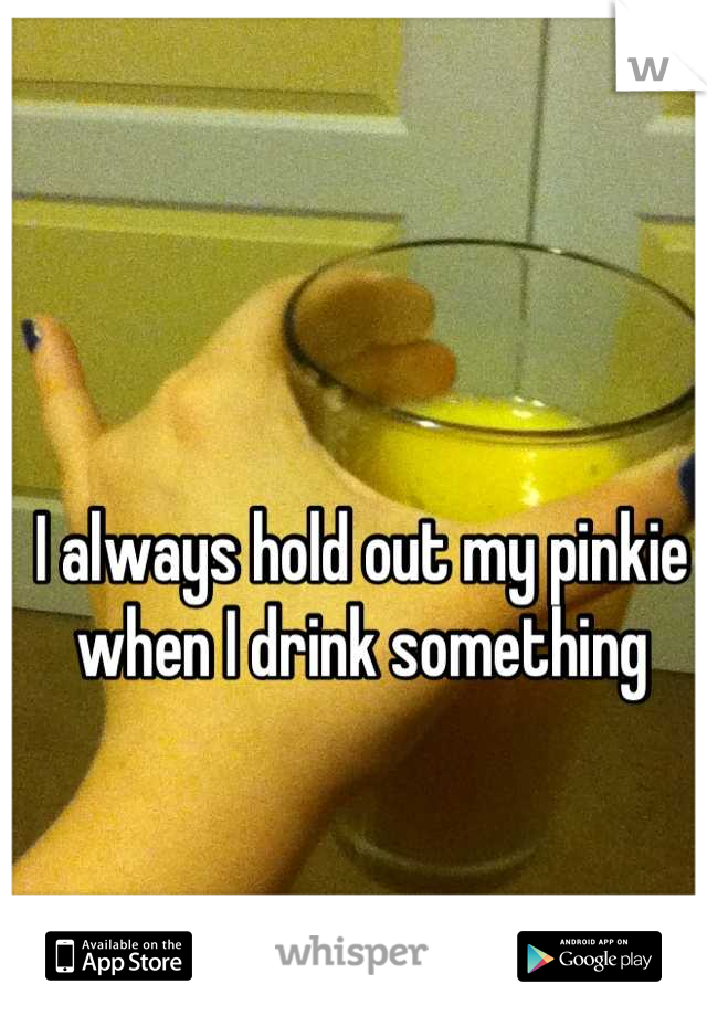 I always hold out my pinkie when I drink something