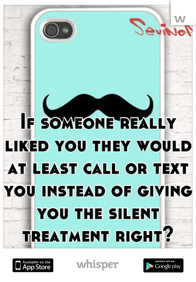 If someone really liked you they would at least call or text you instead of giving you the silent treatment right?