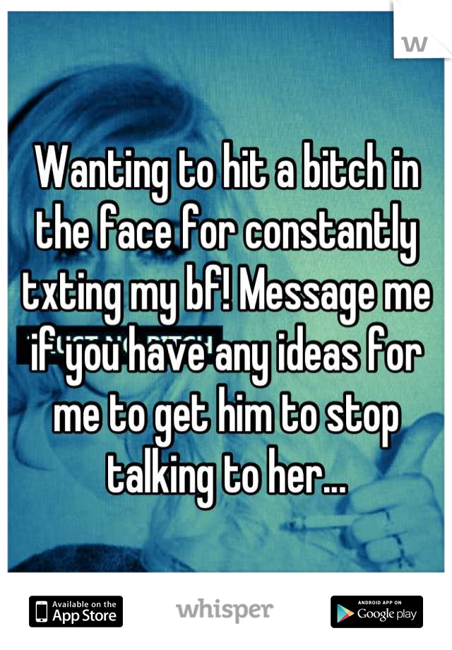 Wanting to hit a bitch in the face for constantly txting my bf! Message me if you have any ideas for me to get him to stop talking to her...