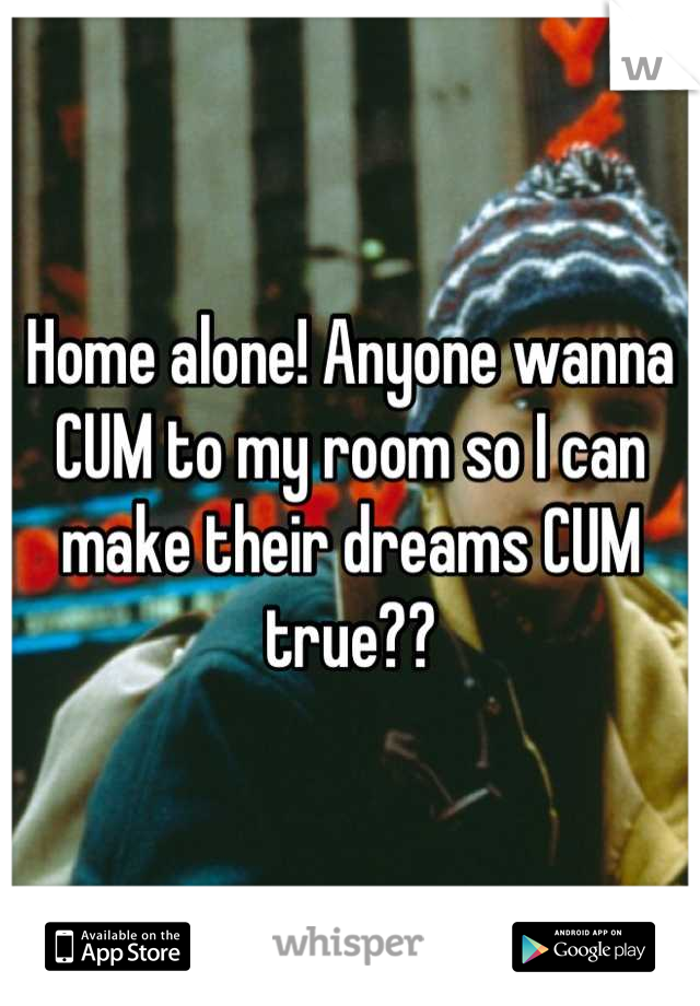 Home alone! Anyone wanna CUM to my room so I can make their dreams CUM true??