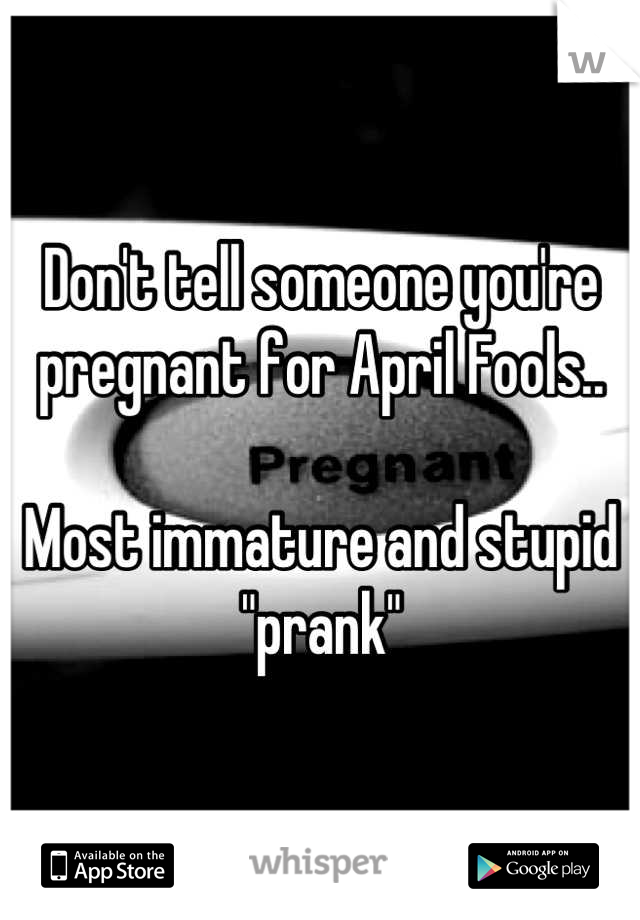Don't tell someone you're pregnant for April Fools.. 

Most immature and stupid "prank"