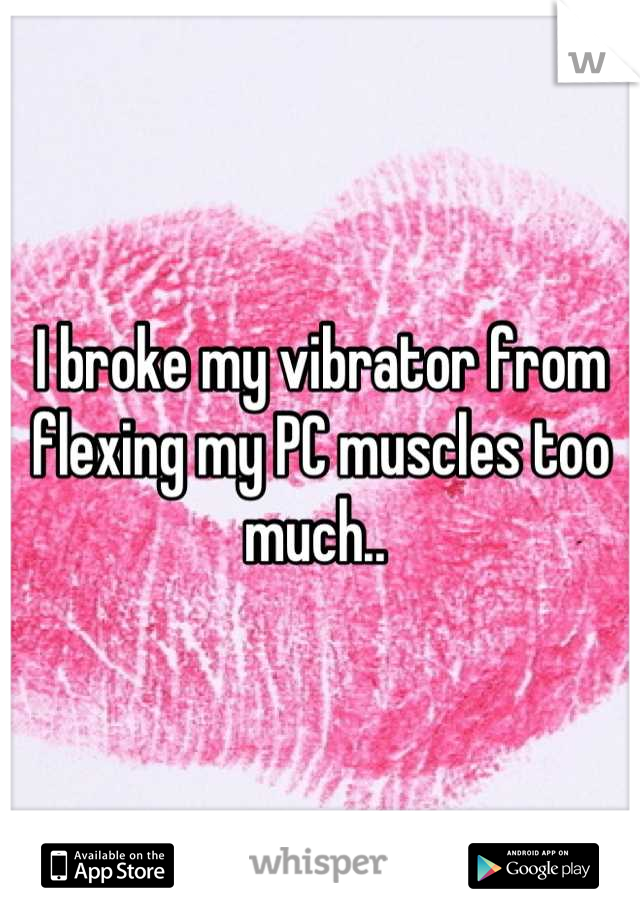 I broke my vibrator from flexing my PC muscles too much.. 