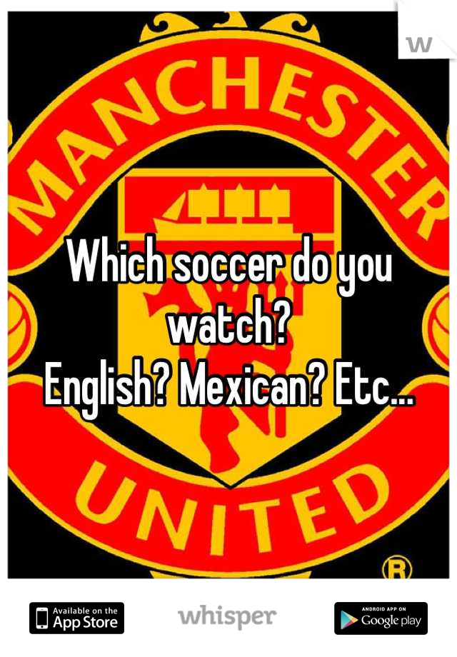 Which soccer do you watch?
English? Mexican? Etc...