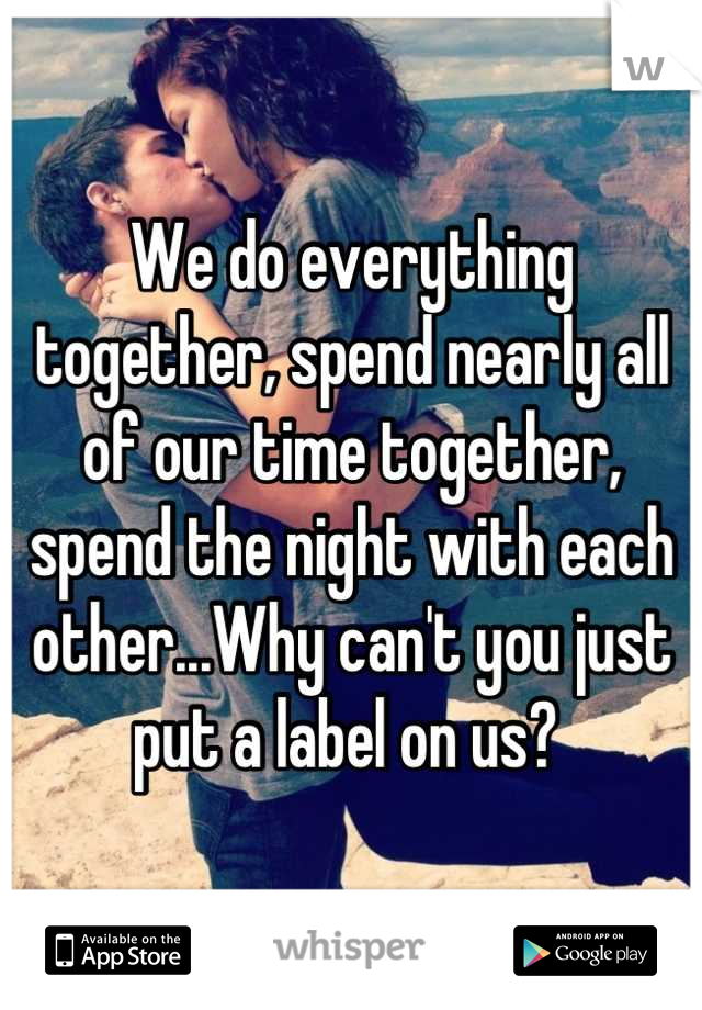 We do everything together, spend nearly all of our time together, spend the night with each other...Why can't you just put a label on us? 