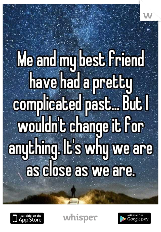 Me and my best friend have had a pretty complicated past... But I wouldn't change it for anything. It's why we are as close as we are.