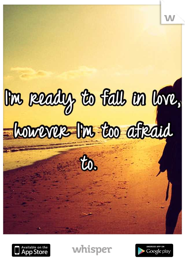 I'm ready to fall in love, however I'm too afraid to. 
