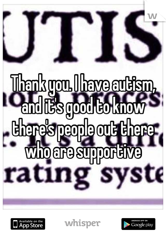 Thank you. I have autism, and it's good to know there's people out there who are supportive