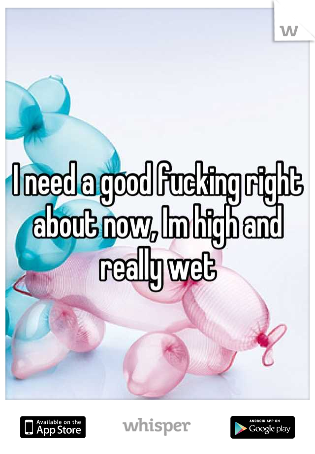 I need a good fucking right about now, Im high and really wet