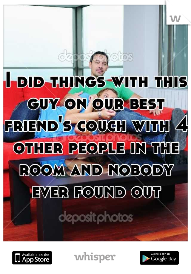 I did things with this guy on our best friend's couch with 4 other people in the room and nobody ever found out