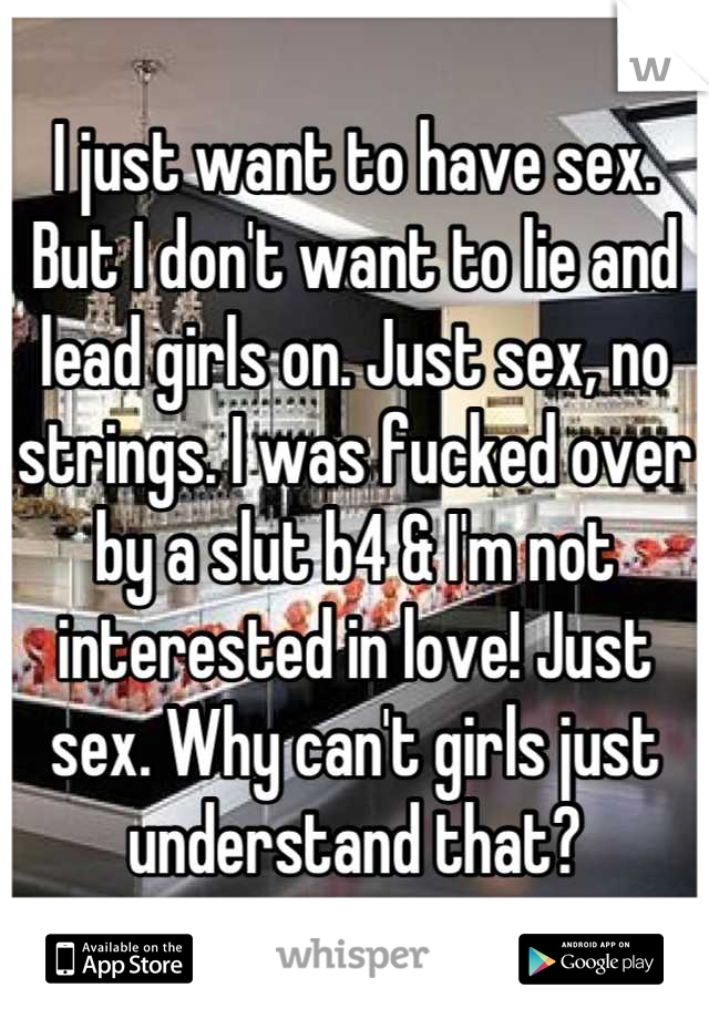 I just want to have sex. But I don't want to lie and lead girls on. Just sex, no strings. I was fucked over by a slut b4 & I'm not interested in love! Just sex. Why can't girls just understand that?