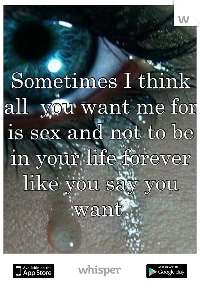 Sometimes I think all  you want me for is sex and not to be in your life forever like you say you want 