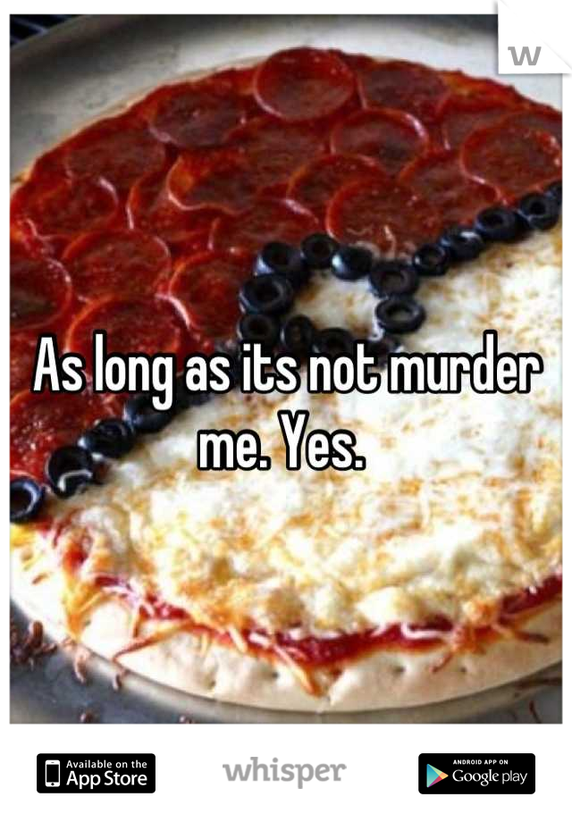As long as its not murder me. Yes. 