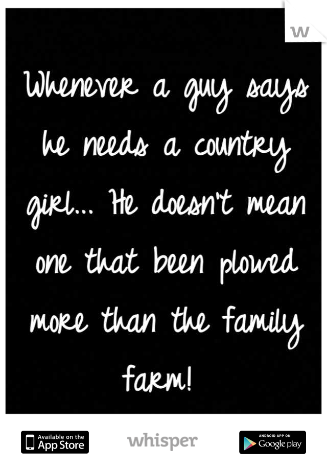 Whenever a guy says he needs a country girl... He doesn't mean one that been plowed more than the family farm! 