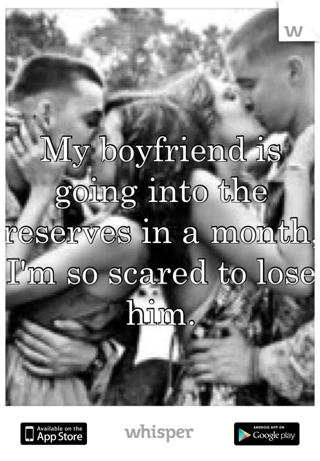 My boyfriend is going into the reserves in a month, I'm so scared to lose him.