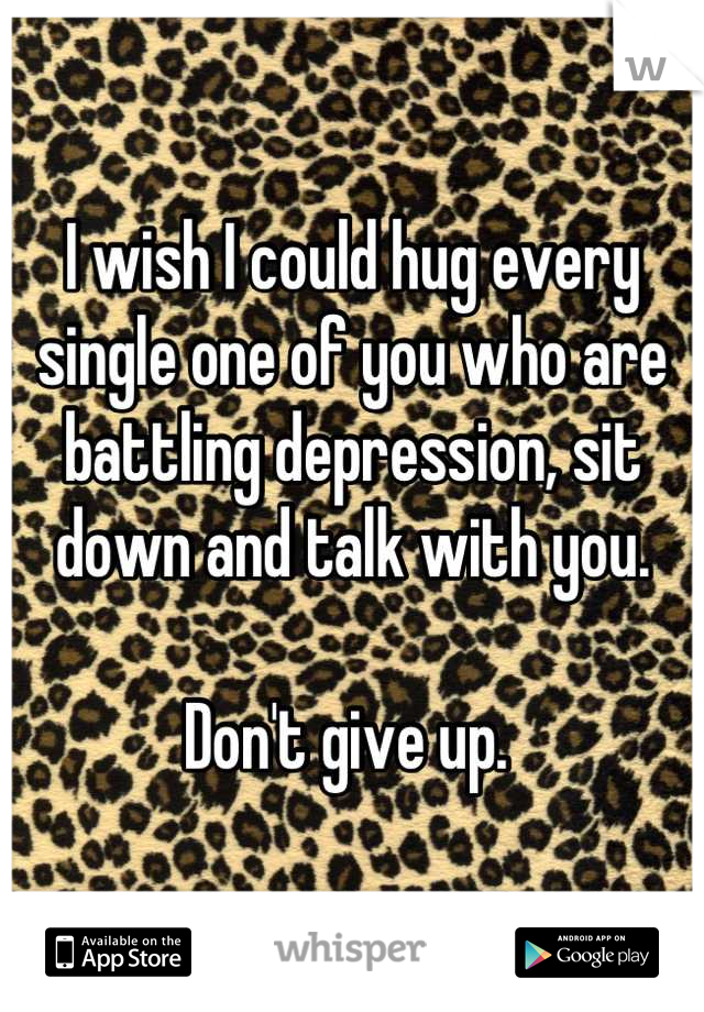 I wish I could hug every single one of you who are battling depression, sit down and talk with you. 

Don't give up. 