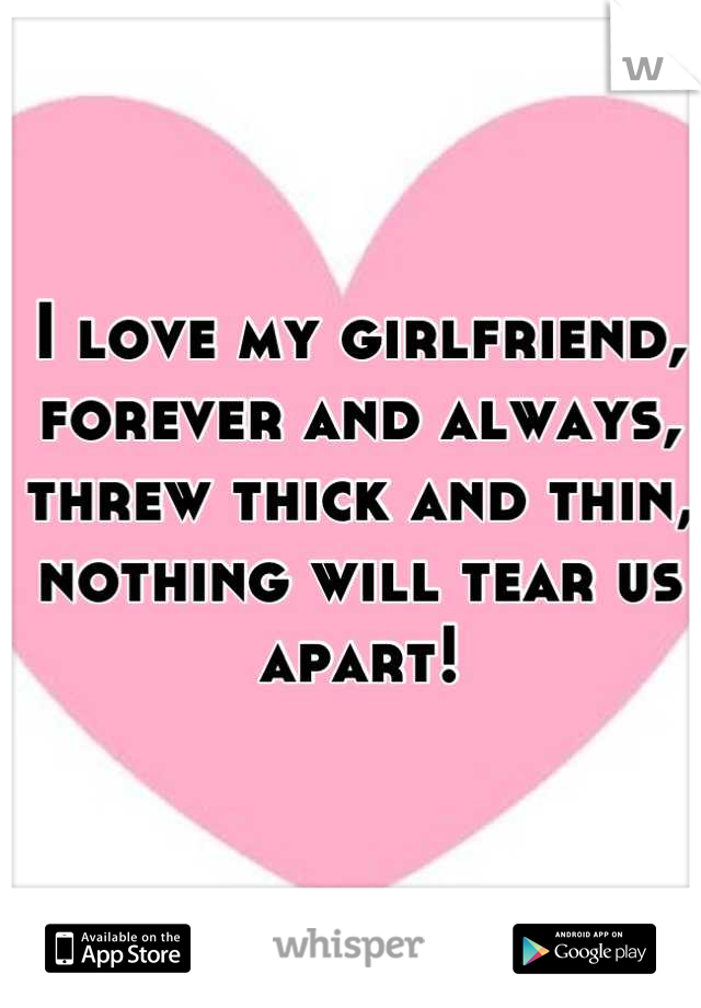 I love my girlfriend, 
forever and always, 
threw thick and thin, 
nothing will tear us apart!