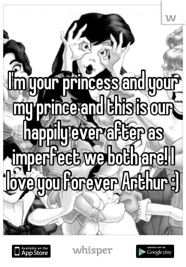 I'm your princess and your my prince and this is our happily ever after as imperfect we both are! I love you forever Arthur :)