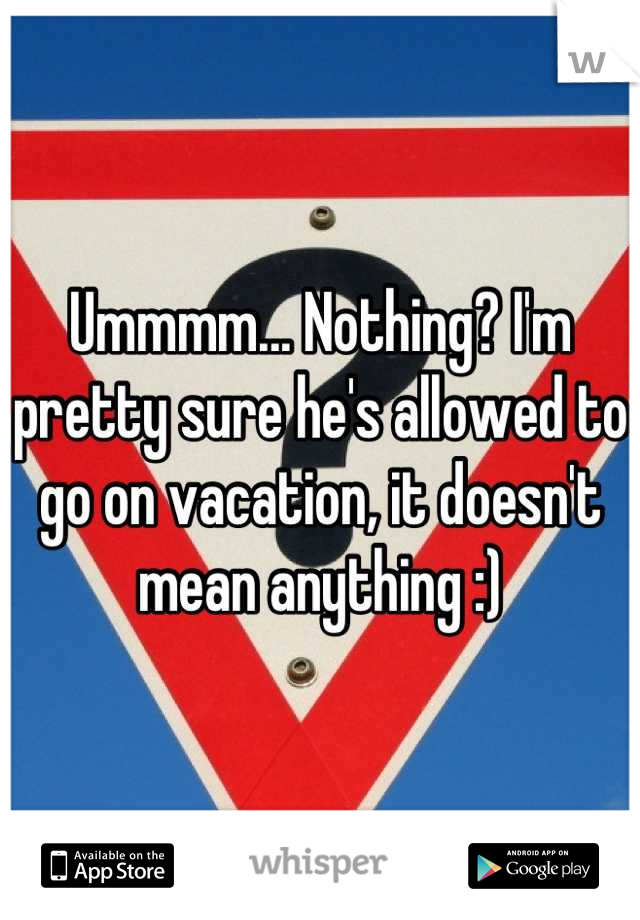Ummmm... Nothing? I'm pretty sure he's allowed to go on vacation, it doesn't mean anything :)