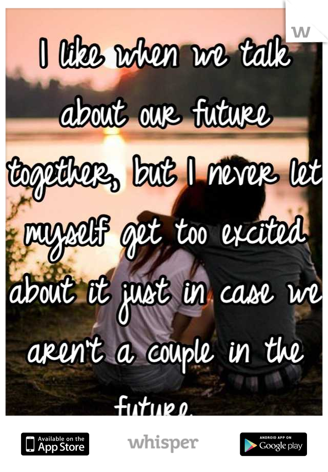 I like when we talk about our future together, but I never let myself get too excited about it just in case we aren't a couple in the future. 