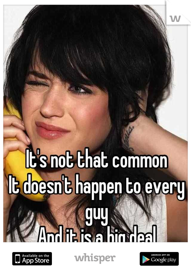 It's not that common
It doesn't happen to every guy
And it is a big deal