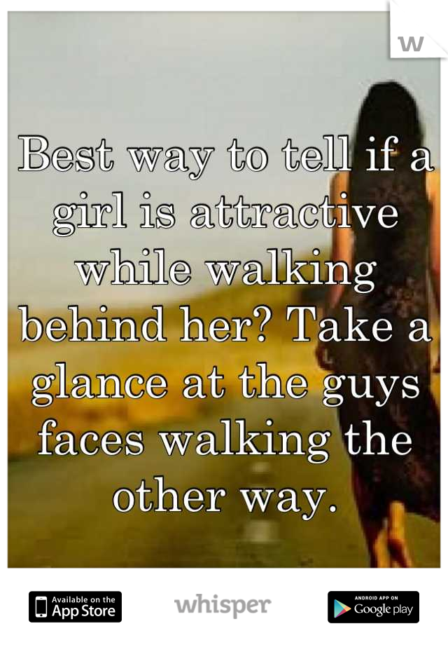 Best way to tell if a girl is attractive while walking behind her? Take a glance at the guys faces walking the other way.