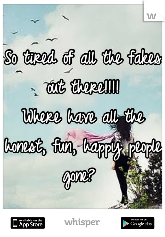 So tired of all the fakes out there!!!!
Where have all the honest, fun, happy people gone? 