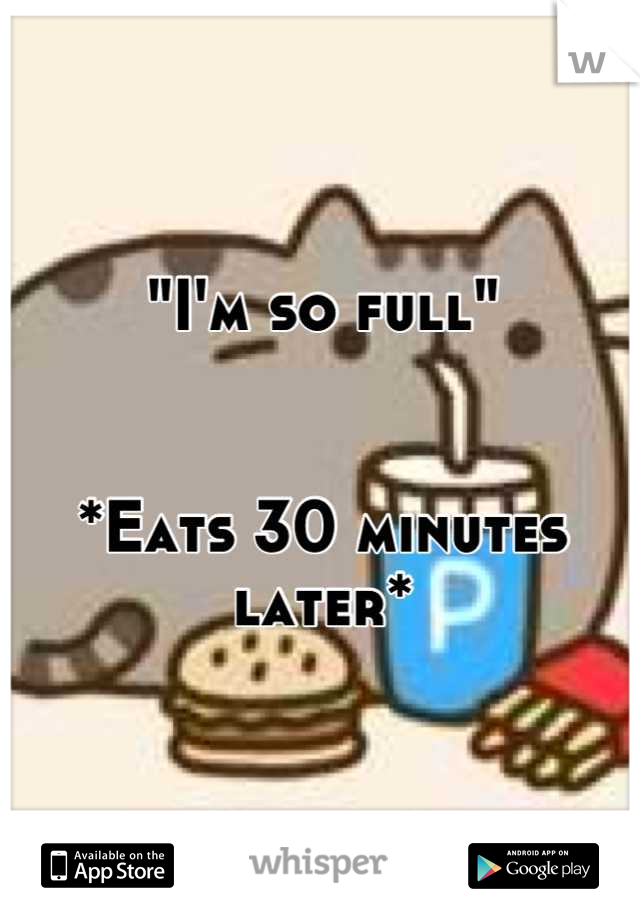 "I'm so full"


*Eats 30 minutes later*