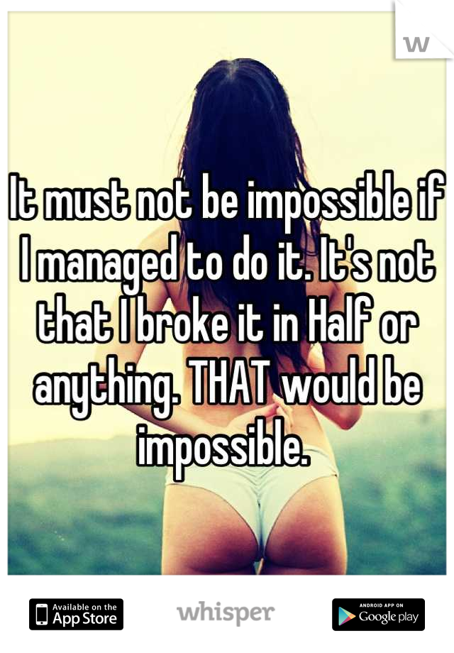 It must not be impossible if I managed to do it. It's not that I broke it in Half or anything. THAT would be impossible. 