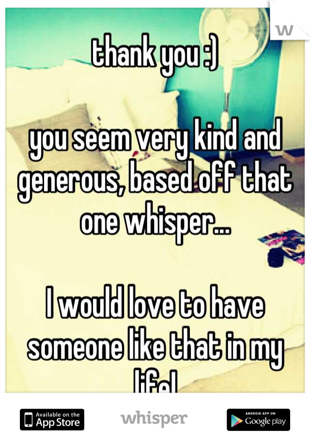 thank you :)

you seem very kind and generous, based off that one whisper...

I would love to have someone like that in my life!