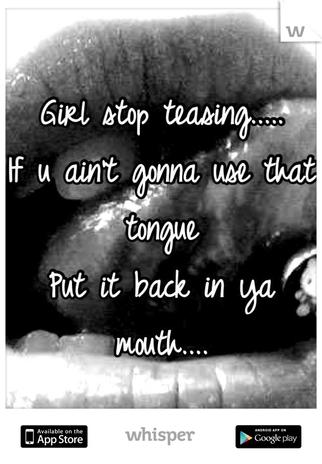Girl stop teasing.....
If u ain't gonna use that tongue
Put it back in ya mouth....
