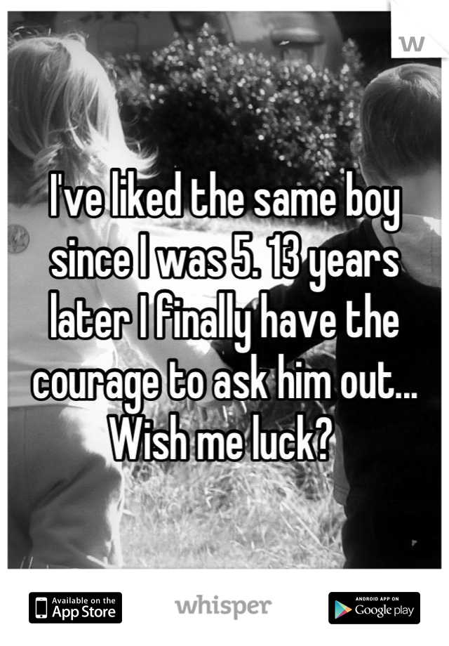 I've liked the same boy since I was 5. 13 years later I finally have the courage to ask him out... Wish me luck? 