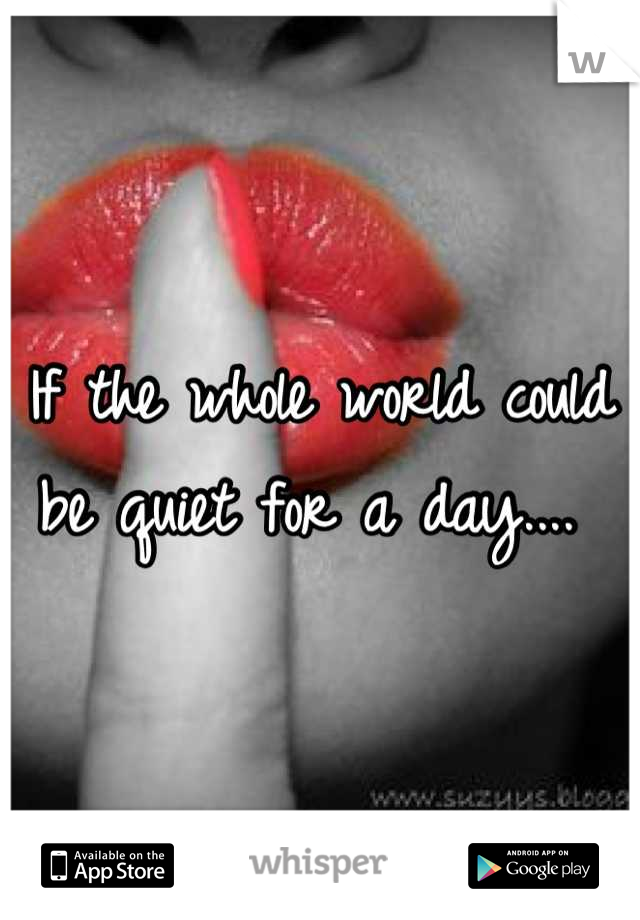 If the whole world could be quiet for a day.... 
