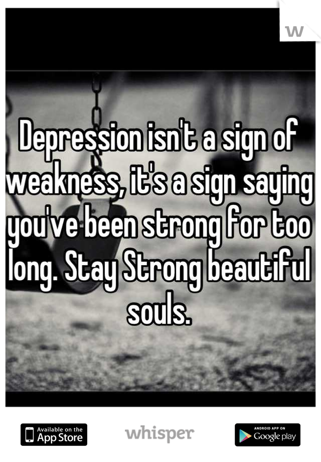 Depression isn't a sign of weakness, it's a sign saying you've been strong for too long. Stay Strong beautiful souls.