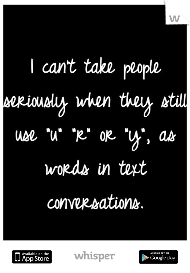 I can't take people seriously when they still use "u" "r" or "y", as words in text conversations.