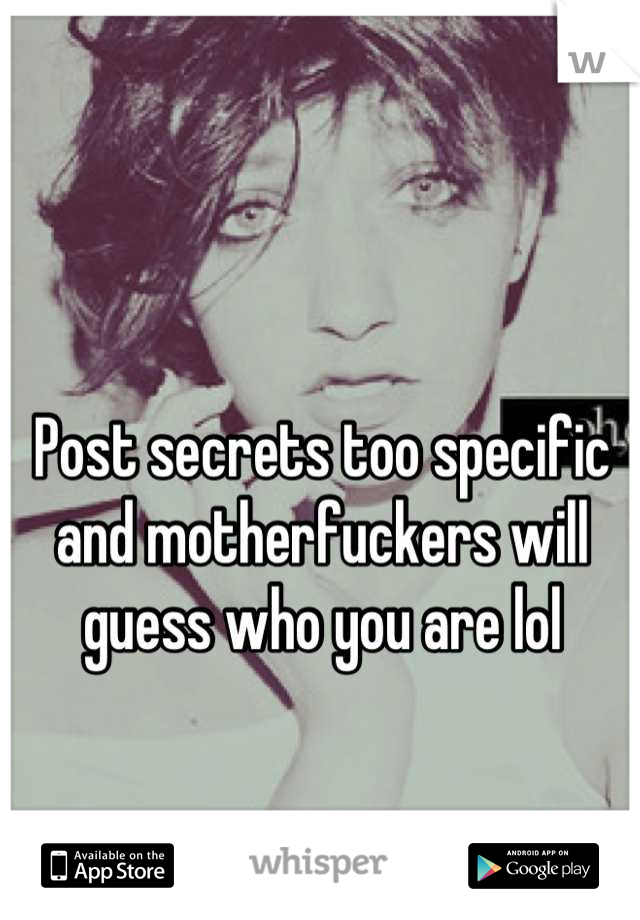 Post secrets too specific and motherfuckers will guess who you are lol