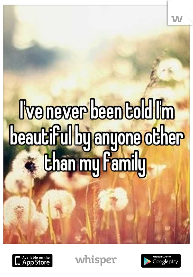 I've never been told I'm beautiful by anyone other than my family 