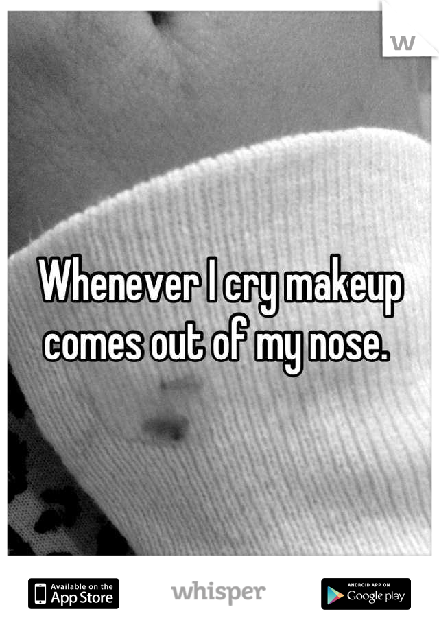 Whenever I cry makeup comes out of my nose. 