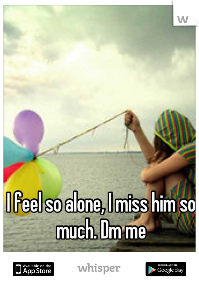 I feel so alone, I miss him so much. Dm me
