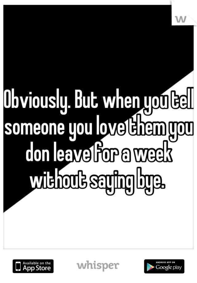 Obviously. But when you tell someone you love them you don leave for a week without saying bye. 