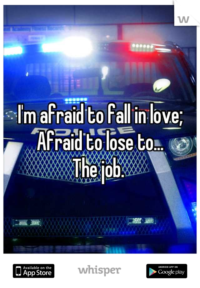 I'm afraid to fall in love;
Afraid to lose to... 
The job. 