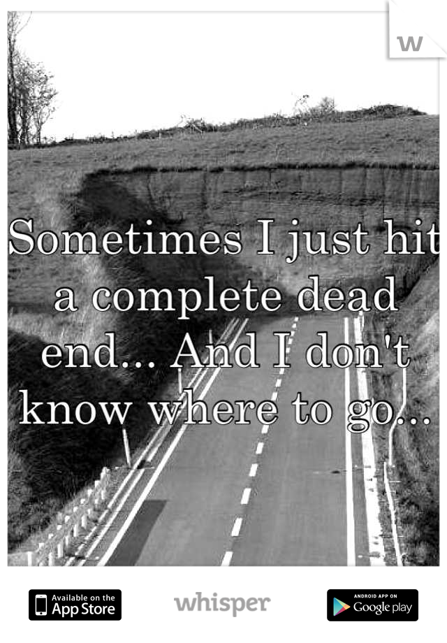 Sometimes I just hit a complete dead end... And I don't know where to go...
